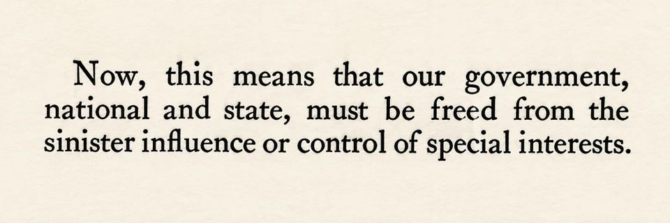 These Days Before the Vote: "Now, this means that our government, national and State, must be freed from the sinister influence or control of special interests."