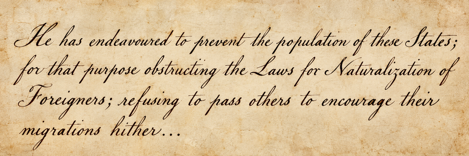 These Days Before the Vote: "He has endeavoured to prevent the population of these States; for that purpose obstructing the Laws for Naturalization of Foreigners; refusing to pass others to encourage their migrations hither..."