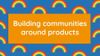 Building communities around products