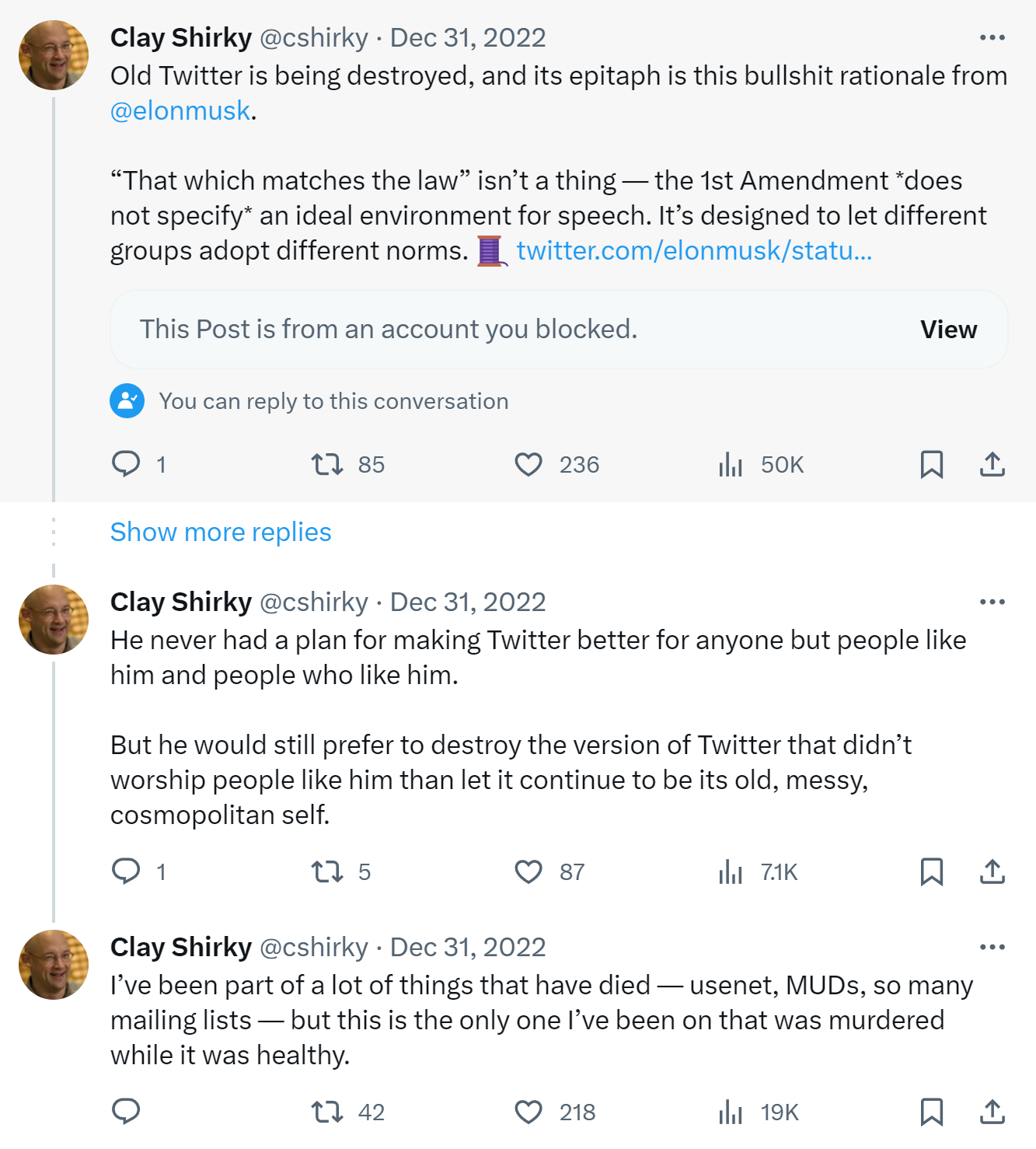 Old Twitter is being destroyed, and its epitaph is this bullshit rationale from @elonmusk. | He never had a plan for making Twitter better for anyone but people like him and people who like him. But he would still prefer to destroy the version of Twitter that didn't worship people like him than letit continue to be its old, messy, cosmopolitan self. | I've been part of a lot of things that have died - usenet, MUDs, so many mailing lists - but this is the only one I've been on that was murdered while it was healthy.