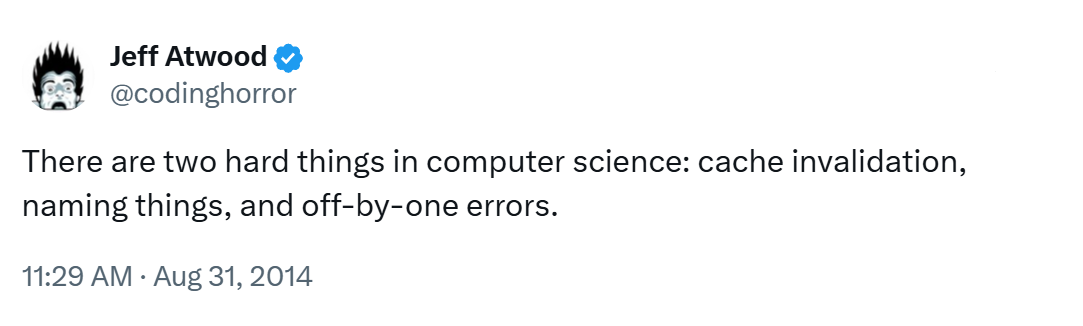 There are two hard things in computer science: cache invalidation, naming things, and off-by-one errors.