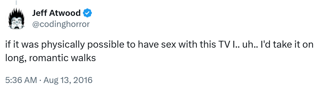 if it was physically possible to have sex with this TV I.. uh.. I'd take it on long, romantic walks