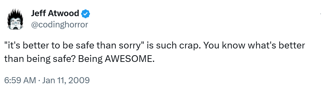 @codinghorror post, Jan 11 2009: "it's better to be safe than sorry" is such crap. You know what's better than being safe? Being AWESOME.