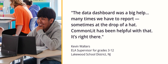Quote from Kevin Walters, ELA Supervisor for grades 3-12 at Lakewood School District, saying "The data dashboard was a big help… many times we have to report — sometimes at the drop of a hat. CommonLit has been helpful with that. It’s right there."
