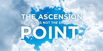 The Ascension of Jesus is not the end, it's the Point.
