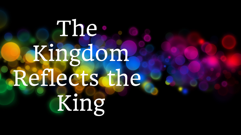 The Kingdom Reflects the King