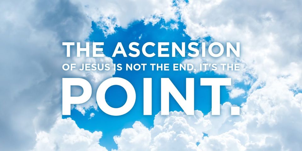 The Ascension of Jesus is not the end, it's the Point.