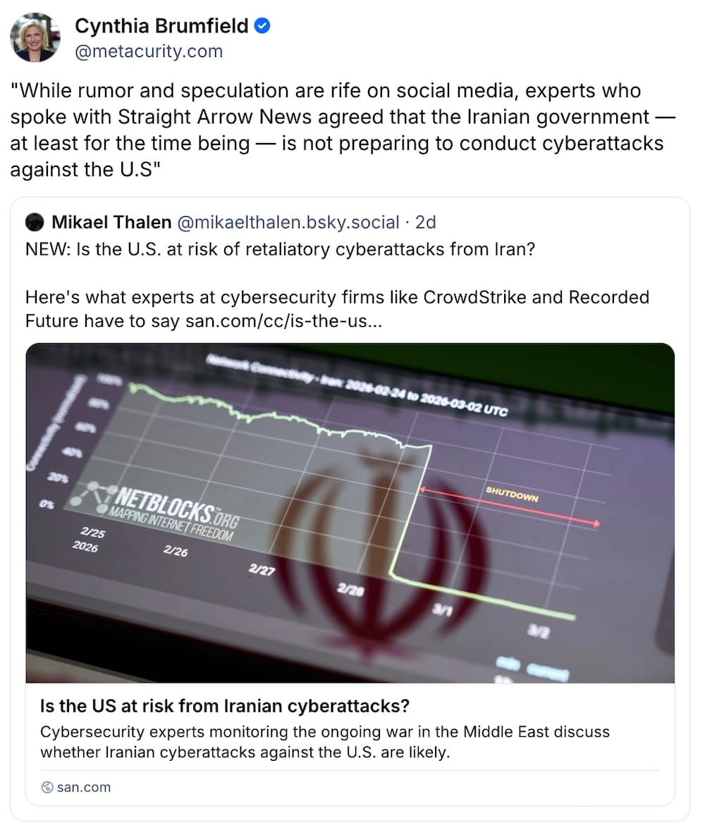 Cynthia Brumfield post on Bluesky: ""While rumor and speculation are rife on social media, experts who spoke with Straight Arrow News agreed that the Iranian government — at least for the time being — is not preparing to conduct cyberattacks against the U.S"," quote postng Mikael Thalen, which reads: "NEW: Is the U.S. at risk of retaliatory cyberattacks from Iran?  Here's what experts at cybersecurity firms like CrowdStrike and Recorded Future have to say."
