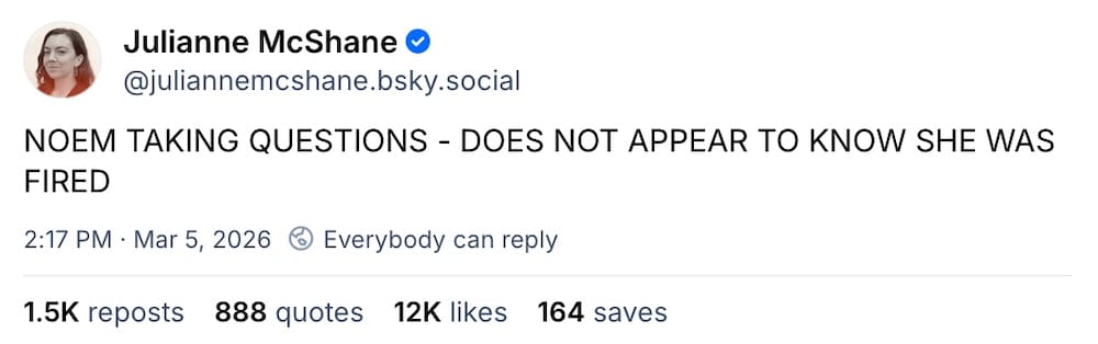 Julianne McShane post on Bluesky: "NOEM TAKING QUESTIONS - DOES NOT APPEAR TO KNOW SHE WAS FIRED"