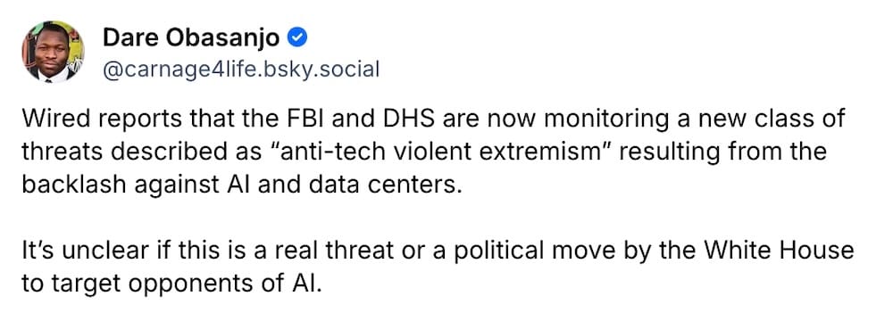 Dare Obasanjo post on Bluesky: "Wired reports that the FBI and DHS are now monitoring a new class of threats described as “anti-tech violent extremism” resulting from the backlash against AI and data centers. It’s unclear if this is a real threat or a political move by the White House to target opponents of AI."