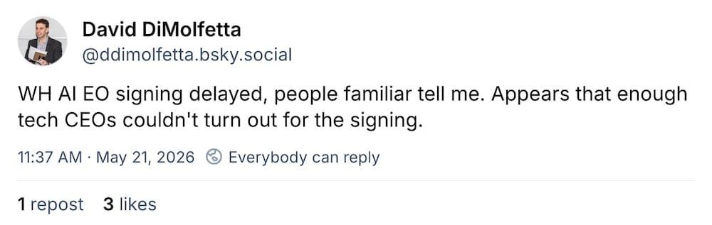 David DiMolfetta post on Bluesky: "WH AI EO signing delayed, people familiar tell me. Appears that enough tech CEOs couldn't turn out for the signing."