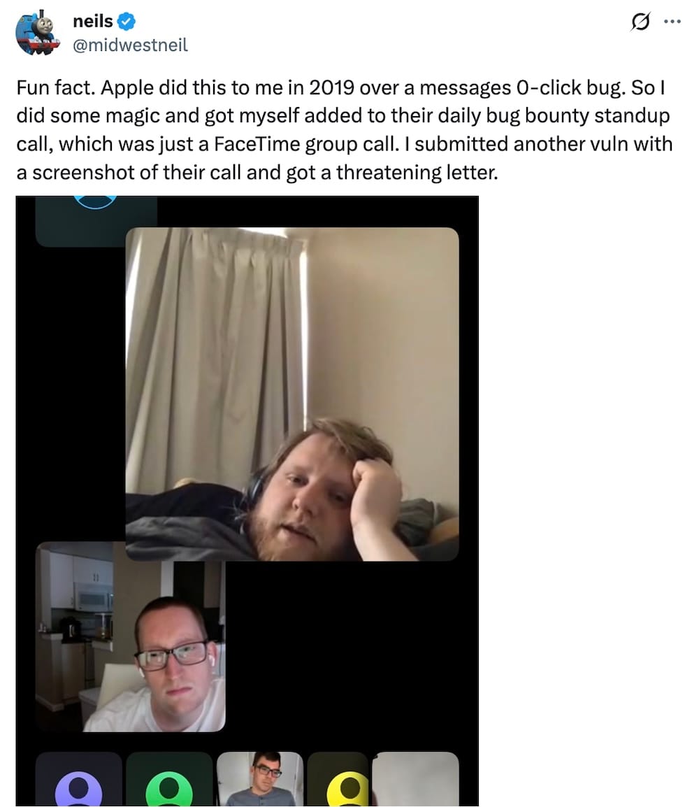 Neils tweet: "Fun fact. Apple did this to me in 2019 over a messages 0-click bug. So I did some magic and got myself added to their daily bug bounty standup call, which was just a FaceTime group call. I submitted another vuln with a screenshot of their call and got a threatening letter," followed by a screenshot of an internal Apple FaceTime call, with Neils in the call, on his couch, with an Apple employee on the screen looking really pissed off.