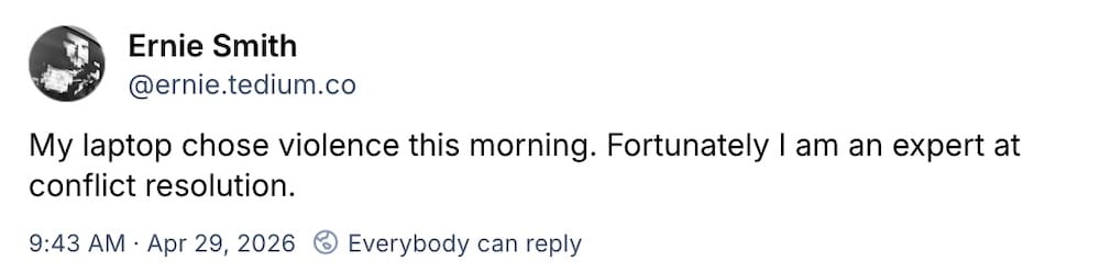 Ernie Smith post on Bluesky: "My laptop chose violence this morning. Fortunately I am an expert at conflict resolution."