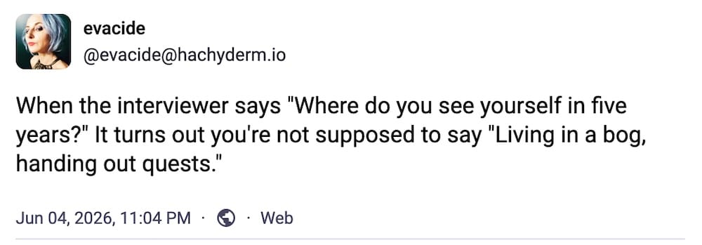 evacide post on Mastodon: "When the interviewer says "Where do you see yourself in five years?" It turns out you're not supposed to say "Living in a bog, handing out quests."
