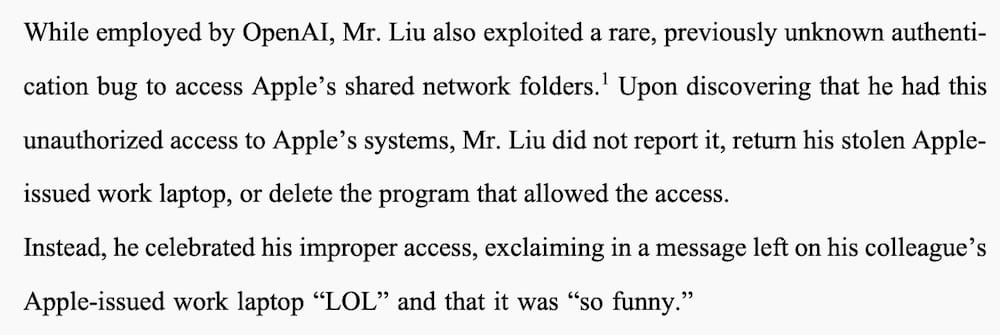 a snippet of text from the Apple complaint, which reads: "While employed by OpenAI, Mr. Liu also exploited a rare, previously unknown authentication bug to access Apple's shared network folders. Upon discovering that he had this unauthorized access to Apple's systems, Mr. Liu did not report it, return his stolen Apple-issued work laptop, or delete the program that allowed the access. Instead, he celebrated his improper access, exclaiming in a message left on his colleague's Apple-issued work laptop 'LOL' and that it was 'so funny'."
