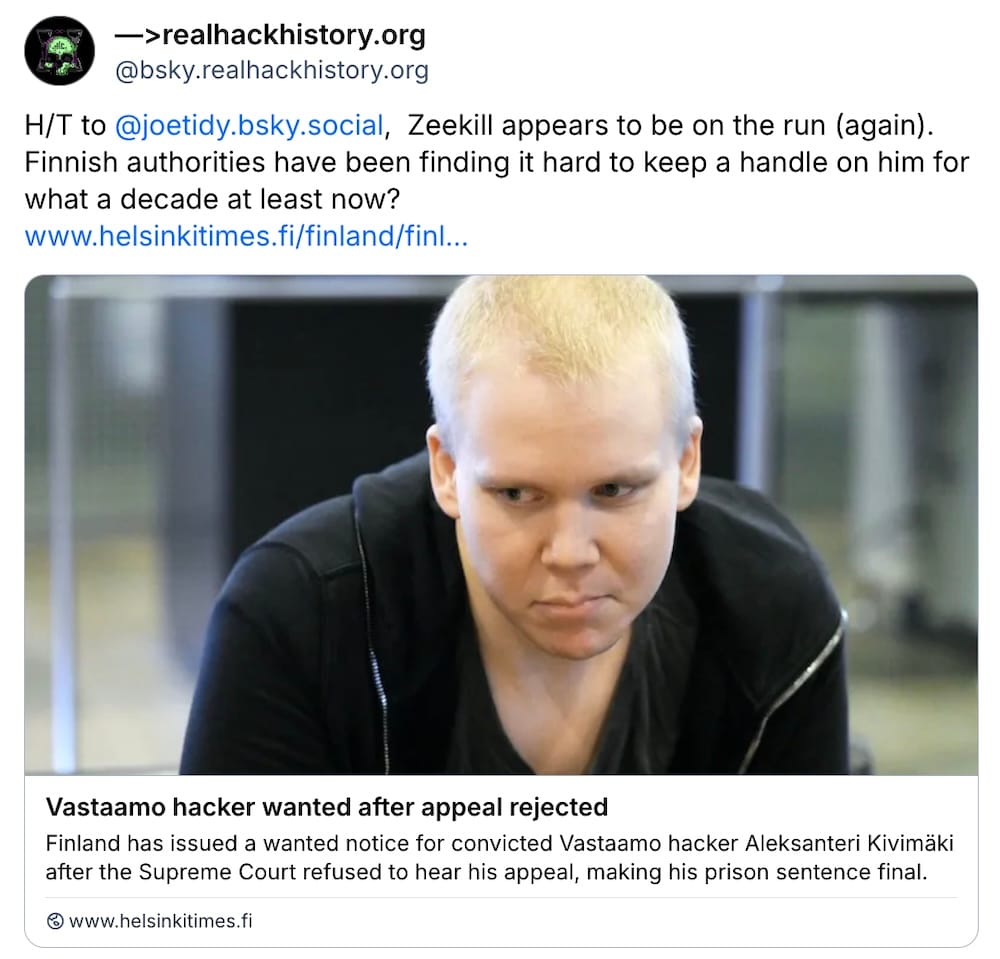 A post on Bluesky by realhackhistory.org, which reads: "@joetidy.bsky.social , Zeekill appears to be on the run (again). Finnish authorities have been finding it hard to keep a handle on him for what a decade at least now?"
