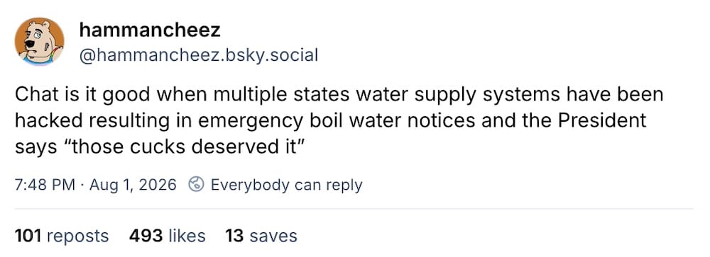 Hammancheez post on Bluesky: "Chat is it good when multiple states water supply systems have been hacked resulting in emergency boil water notices and the President says 'those cucks deserved it'."