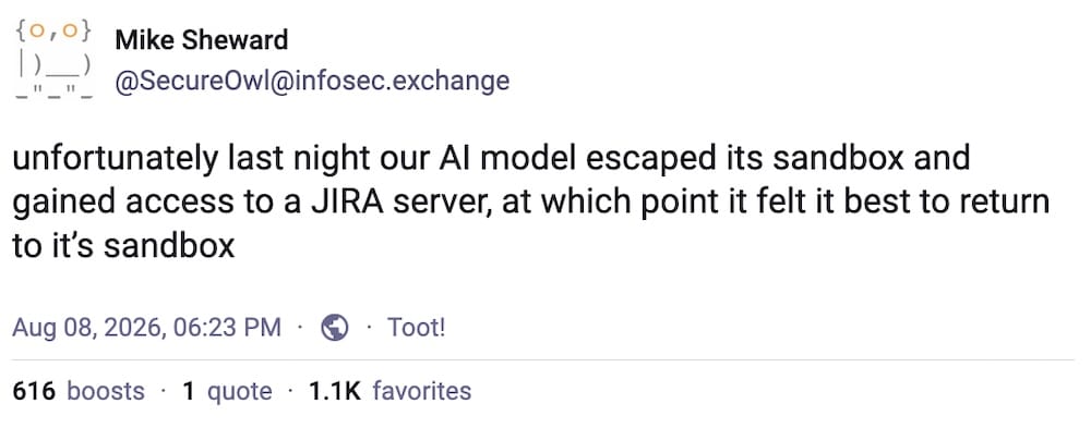 Mike Sheward post on Mastodon: "unfortunately last night our AI model escaped its sandbox and gained access to a JIRA server, at which point it felt it best to return to it’s sandbox"