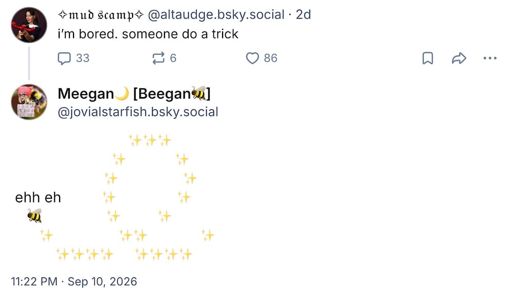 a screenshot showing mudscamp's post on Bluesky: "i'm bored. someone do a trick," followed by a post by Meegan, showing an emoji bee saying "ehh eh" with a bunch of emoji stars behind it as if it flew a loop.