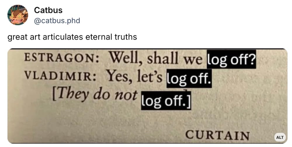 Catbus post on Bluesky: "great art articulates eternal truths," followed by a photo from a book, modified, which reads as the script at the end of Waiting for Godot — ESTRAGON: Well, shall we log off? VLADIMIR: Yes, let's log off. NEXT LINE: "[They do not log off.]"