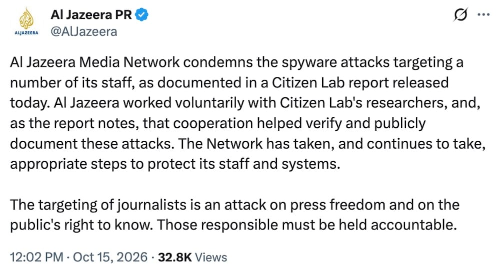 a post on X by Al Jazeera PR: "Al Jazeera Media Network condemns the spyware attacks targeting a number of its staff, as documented in a Citizen Lab report released today. Al Jazeera worked voluntarily with Citizen Lab's researchers, and, as the report notes, that cooperation helped verify and publicly document these attacks. The Network has taken, and continues to take, appropriate steps to protect its staff and systems. The targeting of journalists is an attack on press freedom and on the public's right to know. Those responsible must be held accountable."