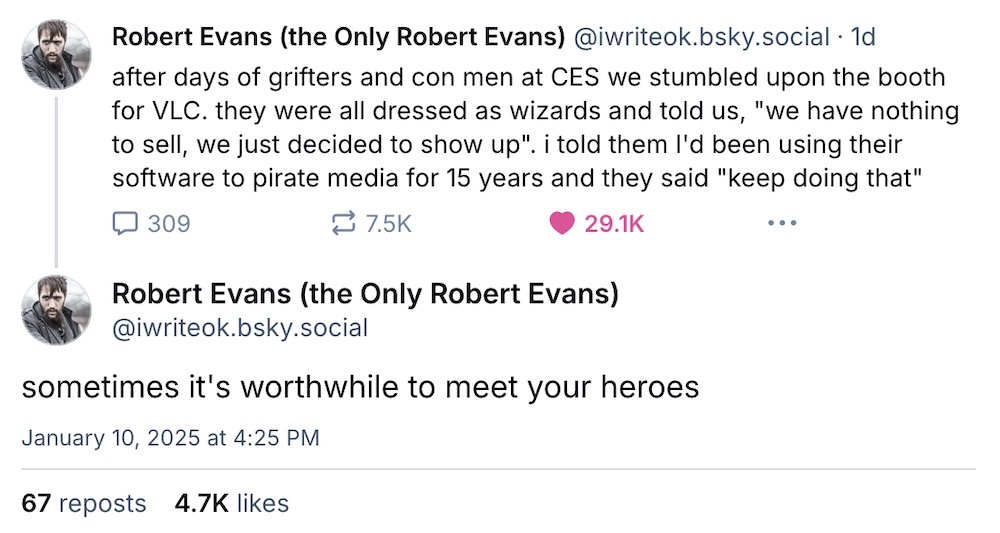 Robert Evans post: "after days of grifters and con men at CES we stumbled upon the booth for VLC. they were all dressed as wizards and told us, 'we have nothing to sell, we just decided to show up.' i told them I'd been using their software to pirate media for 15 years and they said 'keep doing that'." The next post says: "sometimes it's worthwhile to meet your heroes."
