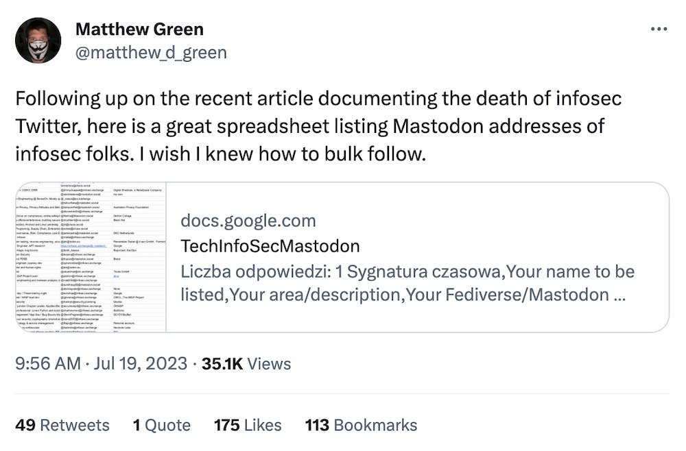 Matthew Green tweet: "Following up on the recent article documenting the death of infosec Twitter, here is a great spreadsheet listing Mastodon addresses of infosec folks. I wish I knew how to bulk follow." Followed by a link to a Google Doc with folks' handles.