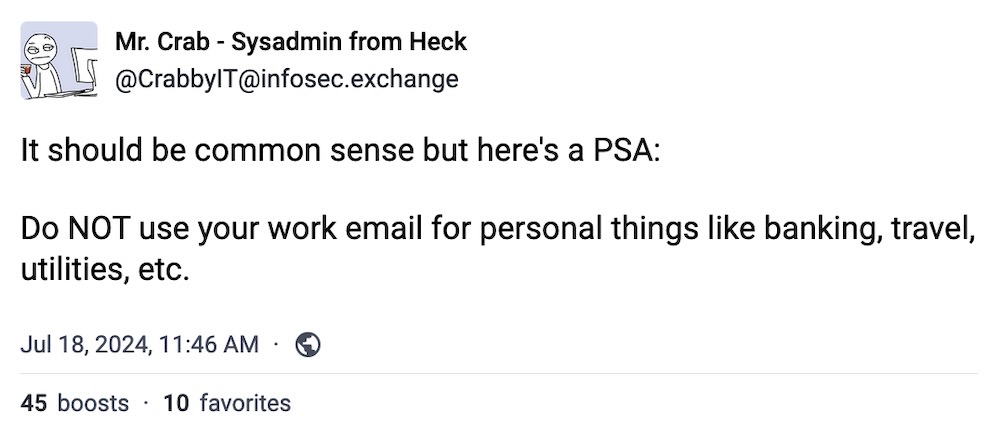 Mr Crab toot: "It should be common sense but here's a PSA: Do NOT use your work email for personal things like banking, travel, utilities, etc."