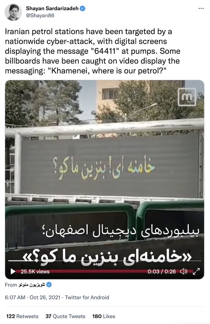 Shayan Sardarizadeh tweet: "Iranian petrol stations have been targeted by a nationwide cyber-attack, with digital screens displaying the message "64411" at pumps. Some billboards have been caught on video display the messaging: 'Khamenei, where is our petrol?'"