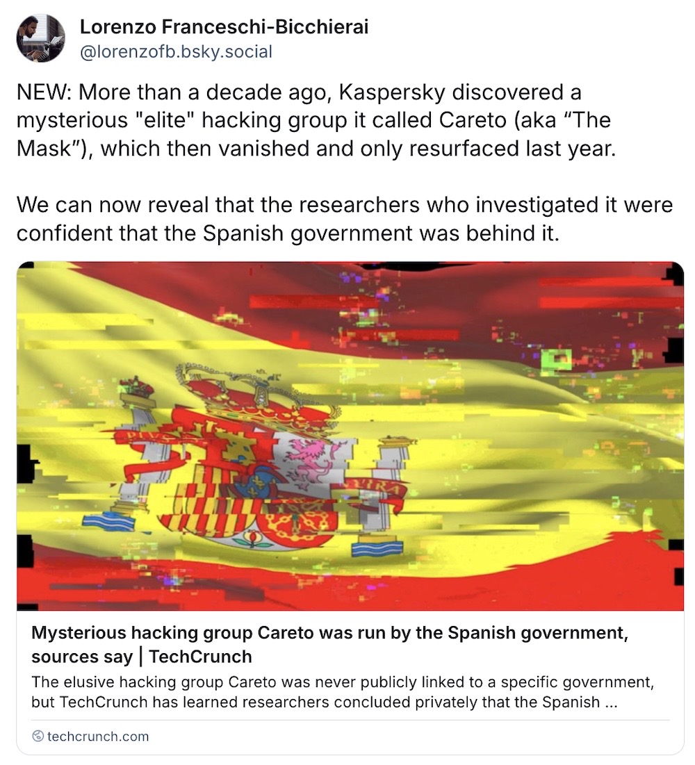 Lorenzo Franceschi-Bicchierai post on Bluesky: "NEW: More than a decade ago, Kaspersky discovered a mysterious "elite" hacking group it called Careto (aka “The Mask”), which then vanished and only resurfaced last year.  We can now reveal that the researchers who investigated it were confident that the Spanish government was behind it."