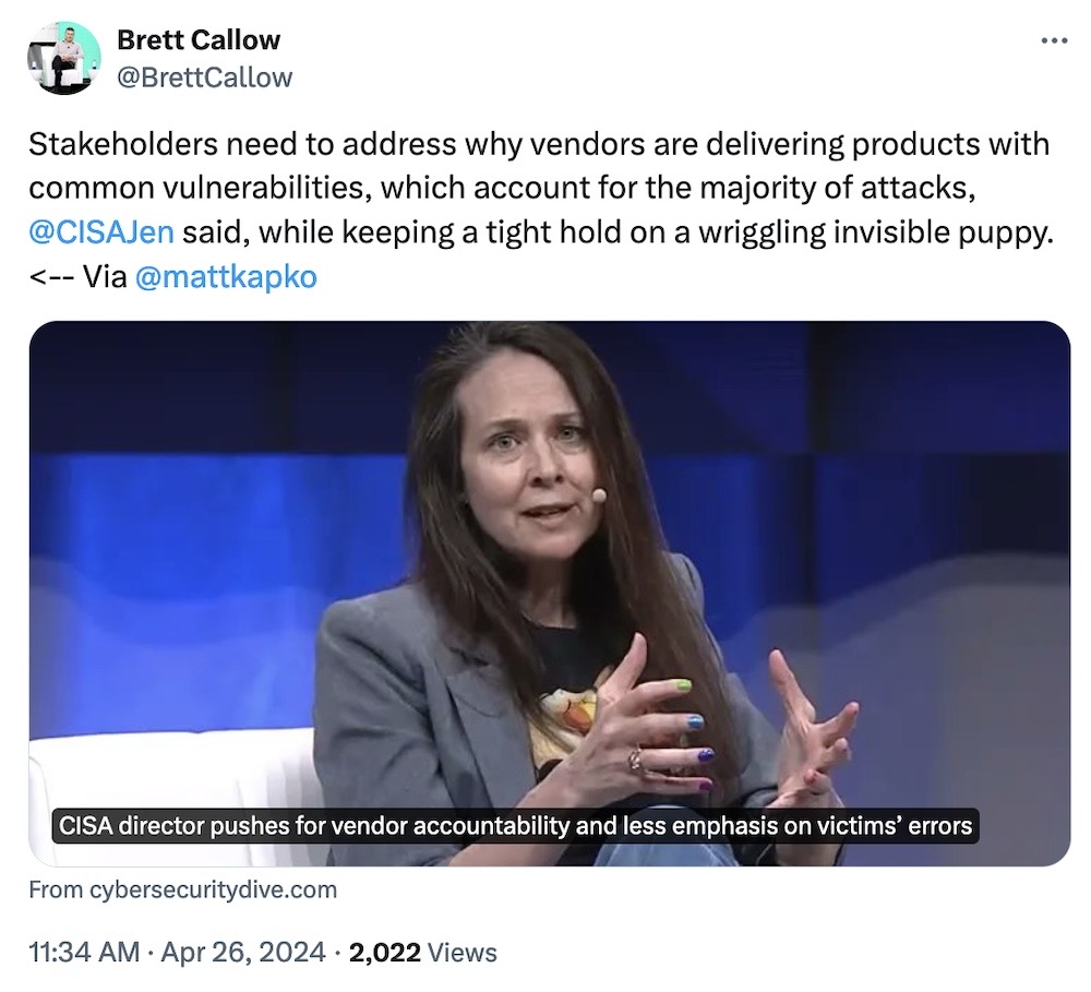 Brett Callow tweet: "Stakeholders need to address why vendors are delivering products with common vulnerabilities, which account for the majority of attacks, @CISAJen  said, while keeping a tight hold on a wriggling invisible puppy. <-- Via @mattkapko" followed by a photo of Jen Easterly in a pose that kinda looks like she's holding a wriggly invisible puppy.