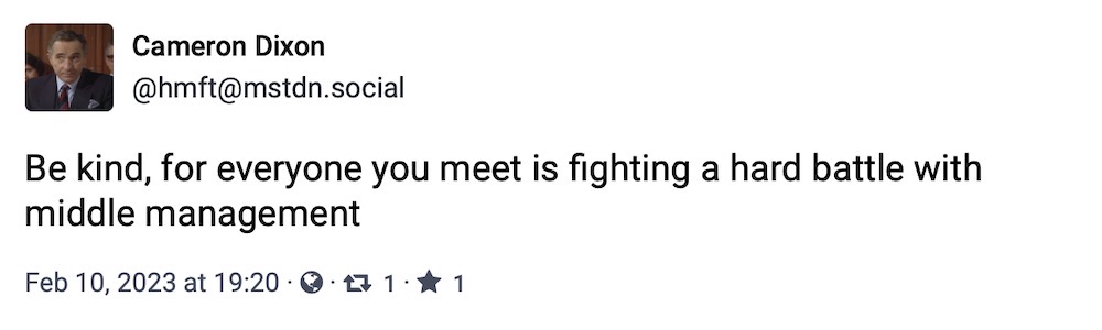 Cameron Dixon toot: "Be kind, for everyone you meet is fighting a hard battle with middle management."