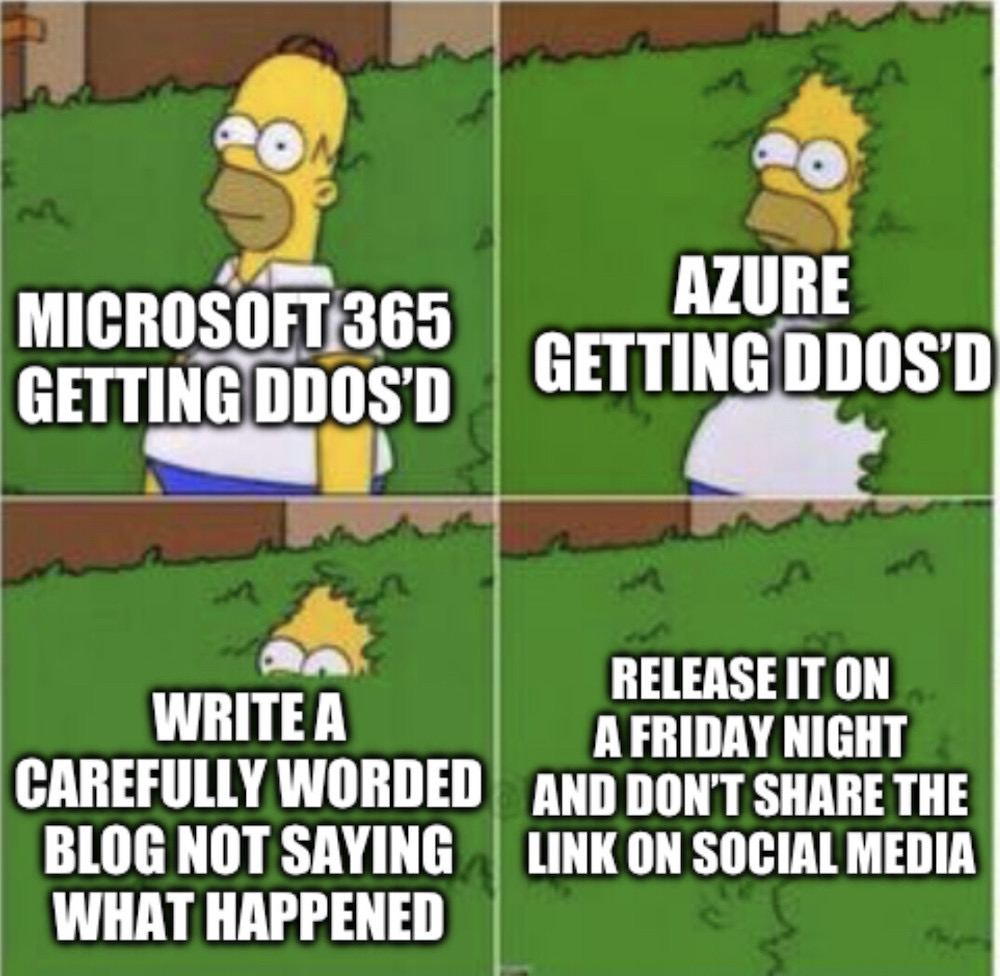 A meme of Homer Simpson disappearing into the bushes, saying: "Microsoft 365 getting DDoS'd", "Azure getting DDoS'd", "Write a carefully worded blog not saying what happened," then, "Release it on a Friday night and don't share the link on social media."