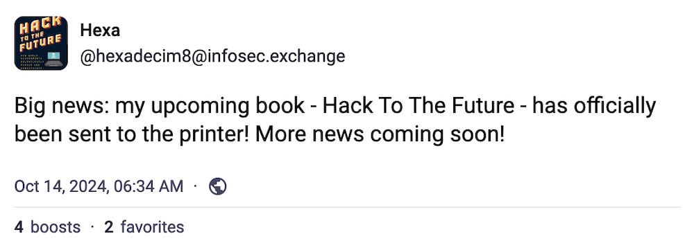 Hexa toot: "Big news: my upcoming book - Hack To The Future - has officially been sent to the printer! More news coming soon!"