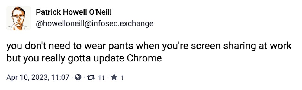 Patrick Howell O'Neill toot: "you don't need to wear pants when you're screen sharing at work but you really gotta update Chrome"