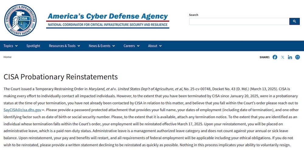 A screenshot from CISA's website on March 18, which reads, in part: "The Court issued a Temporary Restraining Order in Maryland, et al v. United States Dep’t of Agriculture. CISA is making every effort to individually contact all impacted individuals. However, to the extent that you have been terminated by CISA since January 20, 2025, were in a probationary status at the time of your termination, you have not already been contacted by CISA in relation to this matter, and believe that you fall within the Court’s order please reach out to SayCISA@cisa.dhs.gov."