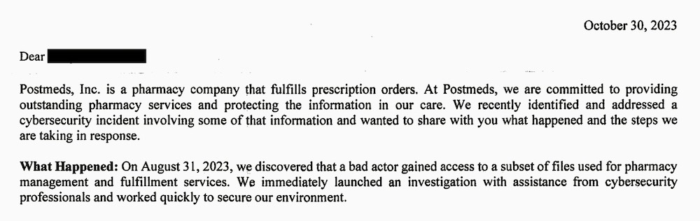 A data breach letter from Postmeds, which reads: "Postmeds, Inc. is a pharmacy company that fulfills prescription orders. At Postmeds, we are committed to providing outstanding pharmacy services and protecting the information in our care. We recently identified and addressed a cybersecurity incident involving some of that information and wanted to share with you what happened and the steps we are taking in response. What Happened: On August 31, 2023, we discovered that a bad actor gained access to a subset of files used for pharmacy management and fulfillment services. We immediately launched an investigation with assistance from cybersecurity professionals and worked quickly to secure our environment."