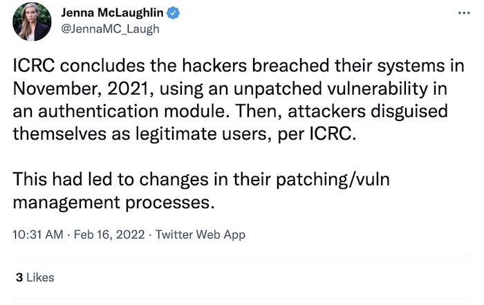 Jenna McLaughlin tweet: "ICRC concludes the hackers breached their systems in November, 2021, using an unpatched vulnerability in an authentication module. Then, attackers disguised themselves as legitimate users, per ICRC.  This had led to changes in their patching/vuln management processes."