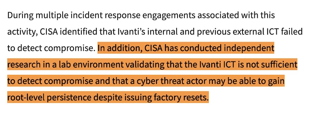 A screenshot from CISA's advisory, which reads: "During multiple incident response engagements associated with this activity, CISA identified that Ivanti’s internal and previous external ICT failed to detect compromise. In addition, CISA has conducted independent research in a lab environment validating that the Ivanti ICT is not sufficient to detect compromise and that a cyber threat actor may be able to gain root-level persistence despite issuing factory resets."