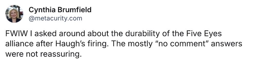 Cynthia Brumfield post: "FWIW I asked around about the durability of the Five Eyes alliance after Haugh’s firing. The mostly “no comment” answers were not reassuring."