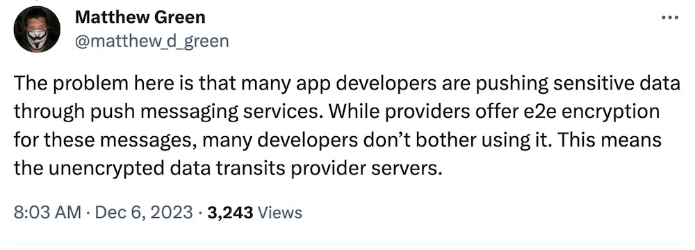 Matthew Green tweet: "The problem here is that many app developers are pushing sensitive data through push messaging services. While providers offer e2e encryption for these messages, many developers don’t bother using it. This means the unencrypted data transits provider servers."