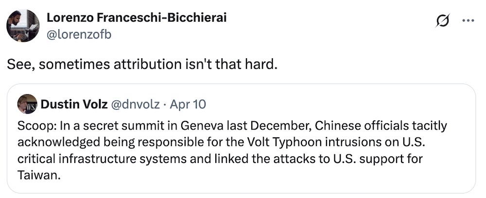 Lorenzo Franceschi-Bicchierai tweet: "See, sometimes attribution isn't that hard," quote tweeting Dustin Volz's tweet: "Scoop: In a secret summit in Geneva last December, Chinese officials tacitly acknowledged being responsible for the Volt Typhoon intrusions on U.S. critical infrastructure systems and linked the attacks to U.S. support for Taiwan."