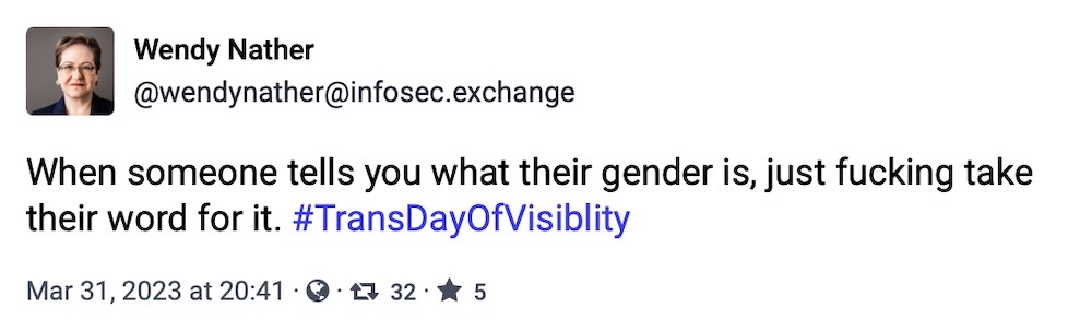 Wendy Nather toot: "When someone tells you what their gender is, just fucking take their word for it. #TransDayOfVisiblity"