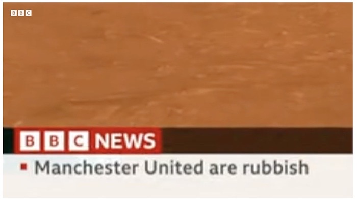 A chyron on the BBC News channel that says "Manchester United are rubbish." The BBC said this was because someone was being trained on how to use the ticker behind the scenes.  