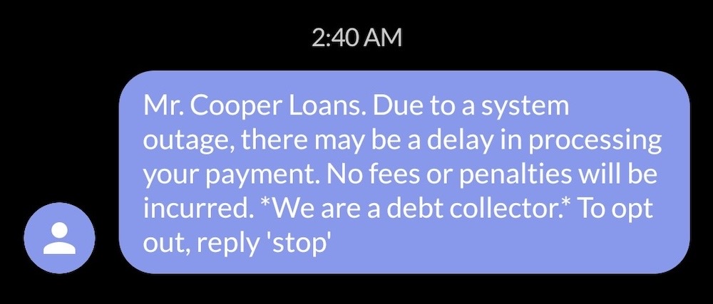 A screenshot of a text message sent to a Mr. Cooper customer, which reads: "Mr. Cooper Loans. Due to a system outage, there may be a delay in processing your payment. No fees or penalties will be incurred. We are a debt collector."