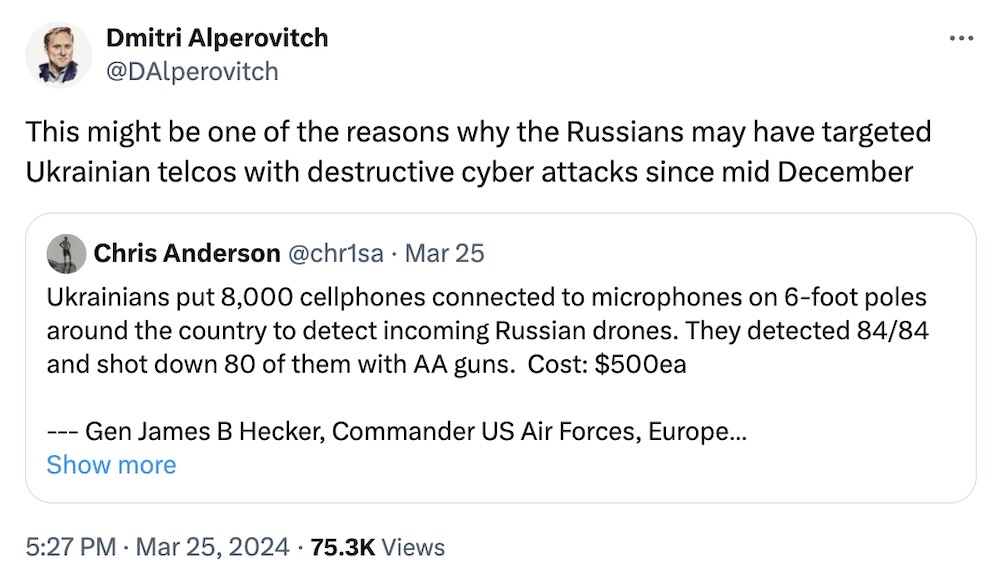 Dmitri Alperovitch tweet: "This might be one of the reasons why the Russians may have targeted Ukrainian telcos with destructive cyber attacks since mid December," followed by a tweet by Chris Anderson, which reads: "Ukrainians put 8,000 cellphones connected to microphones on 6-foot poles around the country to detect incoming Russian drones. They detected 84/84 and shot down 80 of them with AA guns.  Cost: $500ea --- Gen James B Hecker, Commander US Air Forces, Europe"