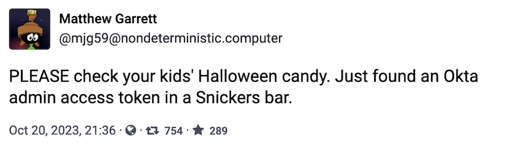Matthew Garrett toot: "PLEASE check your kids' Halloween candy. Just found an Okta admin access token in a Snickers bar."