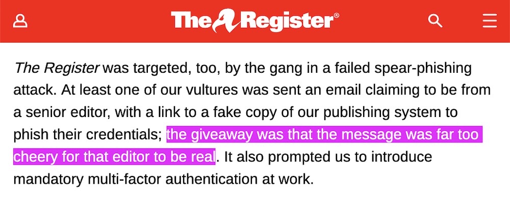 A screenshot from The Register's story, which reads: "The Register was targeted, too, by the gang in a failed spear-phishing attack. At least one of our vultures was sent an email claiming to be from a senior editor, with a link to a fake copy of our publishing system to phish their credentials; the giveaway was that the message was far too cheery for that editor to be real. It also prompted us to introduce mandatory multi-factor authentication at work."