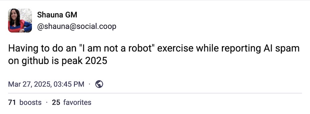 Shauna GM post: "Having to do an 'I am not a robot' exercise while reporting AI spam on github is peak 2025"