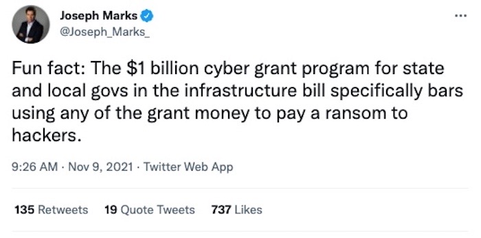 Joseph Marks tweet thread: "Fun fact: The $1 billion cyber grant program for state and local govs in the infrastructure bill specifically bars using any of the grant money to pay a ransom to hackers."